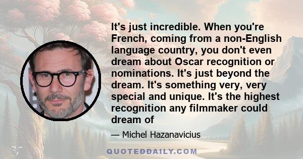 It's just incredible. When you're French, coming from a non-English language country, you don't even dream about Oscar recognition or nominations. It's just beyond the dream. It's something very, very special and