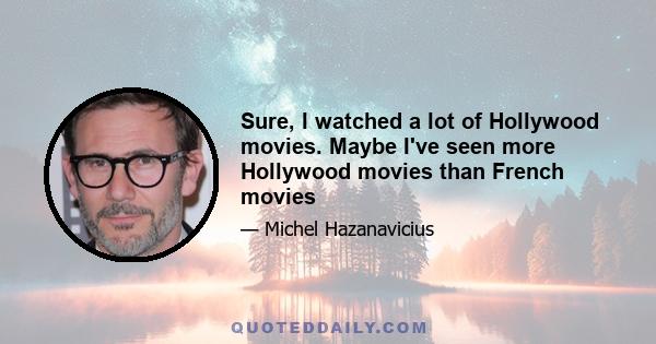 Sure, I watched a lot of Hollywood movies. Maybe I've seen more Hollywood movies than French movies