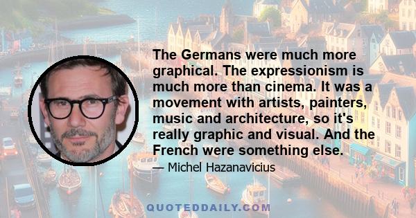 The Germans were much more graphical. The expressionism is much more than cinema. It was a movement with artists, painters, music and architecture, so it's really graphic and visual. And the French were something else.