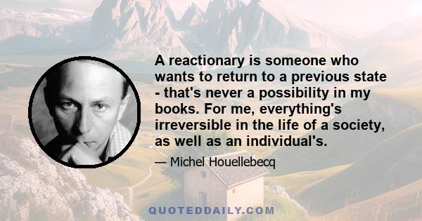 A reactionary is someone who wants to return to a previous state - that's never a possibility in my books. For me, everything's irreversible in the life of a society, as well as an individual's.