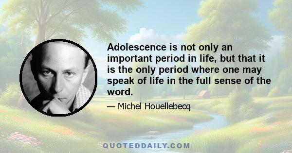 Adolescence is not only an important period in life, but that it is the only period where one may speak of life in the full sense of the word.