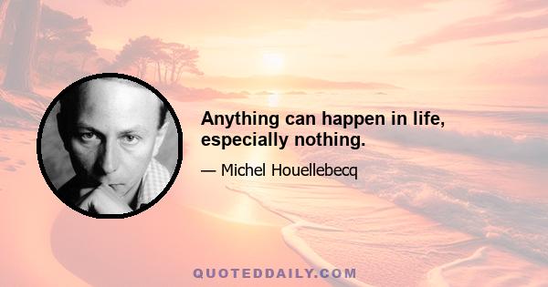 Anything can happen in life, especially nothing.