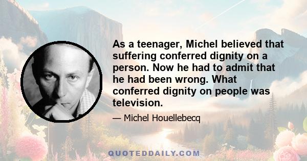 As a teenager, Michel believed that suffering conferred dignity on a person. Now he had to admit that he had been wrong. What conferred dignity on people was television.