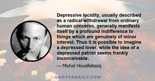 Depressive lucidity, usually described as a radical withdrawal from ordinary human concerns, generally manifests itself by a profound indifference to things which are genuinely of minor interest. Thus it is possible to