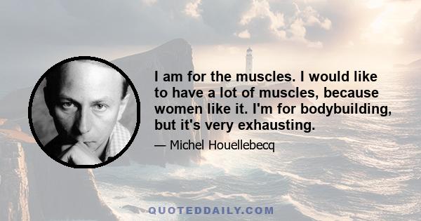 I am for the muscles. I would like to have a lot of muscles, because women like it. I'm for bodybuilding, but it's very exhausting.