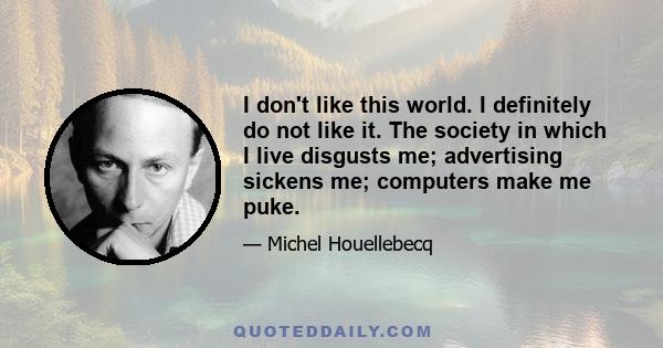 I don't like this world. I definitely do not like it. The society in which I live disgusts me; advertising sickens me; computers make me puke.