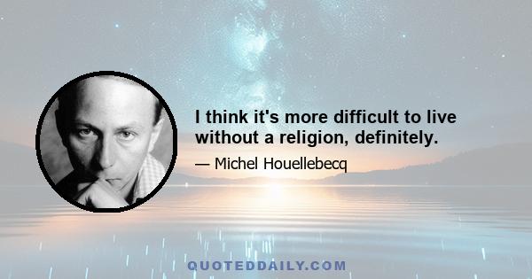 I think it's more difficult to live without a religion, definitely.