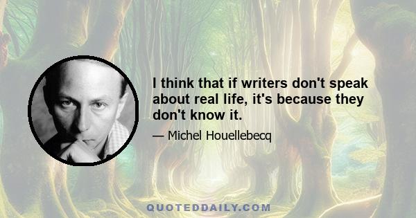 I think that if writers don't speak about real life, it's because they don't know it.