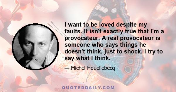 I want to be loved despite my faults. It isn't exactly true that I'm a provocateur. A real provocateur is someone who says things he doesn't think, just to shock. I try to say what I think.