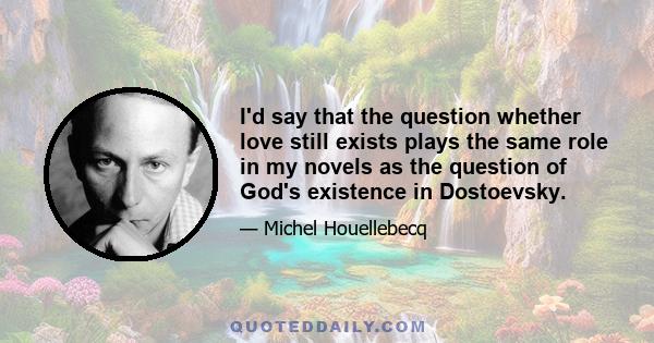 I'd say that the question whether love still exists plays the same role in my novels as the question of God's existence in Dostoevsky.