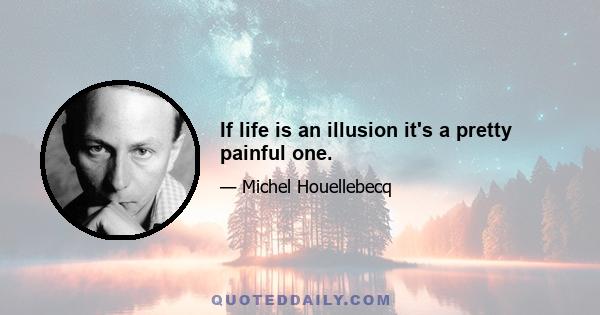 If life is an illusion it's a pretty painful one.