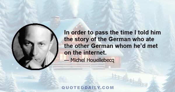 In order to pass the time I told him the story of the German who ate the other German whom he’d met on the internet.