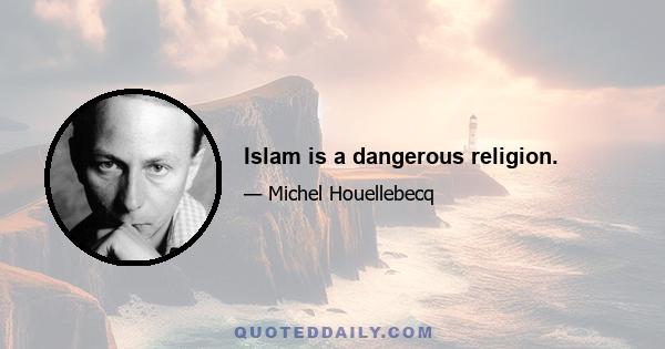 Islam is a dangerous religion.