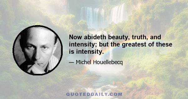 Now abideth beauty, truth, and intensity; but the greatest of these is intensity.