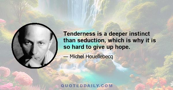 Tenderness is a deeper instinct than seduction, which is why it is so hard to give up hope.