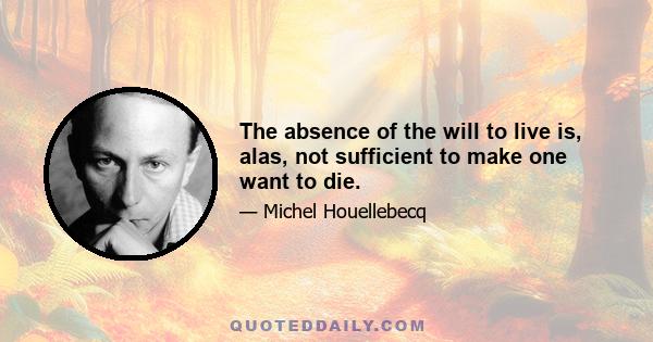 The absence of the will to live is, alas, not sufficient to make one want to die.