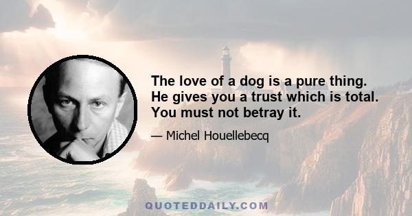 The love of a dog is a pure thing. He gives you a trust which is total. You must not betray it.