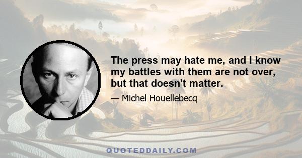 The press may hate me, and I know my battles with them are not over, but that doesn't matter.