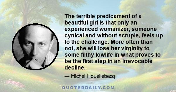 The terrible predicament of a beautiful girl is that only an experienced womanizer, someone cynical and without scruple, feels up to the challenge. More often than not, she will lose her virginity to some filthy lowlife 