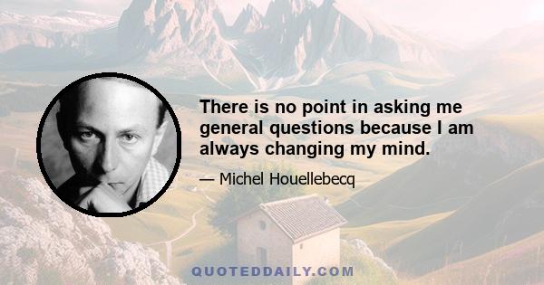 There is no point in asking me general questions because I am always changing my mind.