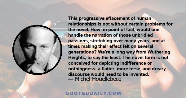 This progressive effacement of human relationships is not without certain problems for the novel. How, in point of fact, would one handle the narration of those unbridled passions, stretching over many years, and at