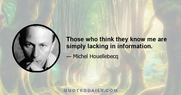 Those who think they know me are simply lacking in information.