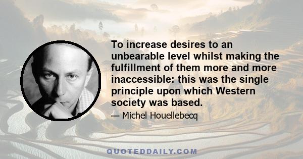 To increase desires to an unbearable level whilst making the fulfillment of them more and more inaccessible: this was the single principle upon which Western society was based.