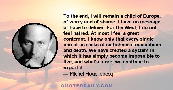 To the end, I will remain a child of Europe, of worry and of shame. I have no message of hope to deliver. For the West, I do not feel hatred. At most I feel a great contempt. I know only that every single one of us