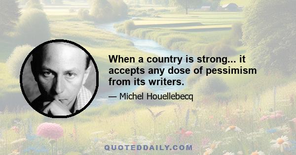 When a country is strong... it accepts any dose of pessimism from its writers.