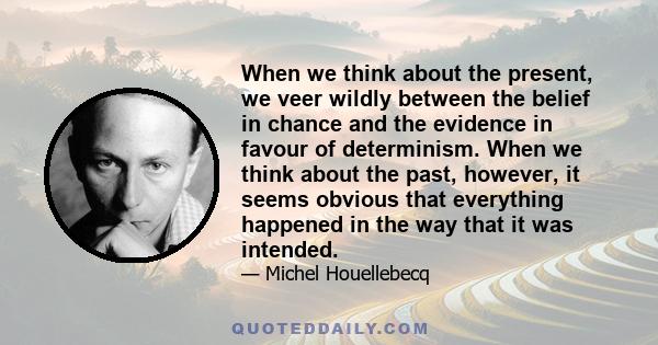 When we think about the present, we veer wildly between the belief in chance and the evidence in favour of determinism. When we think about the past, however, it seems obvious that everything happened in the way that it 