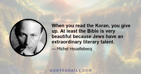 When you read the Koran, you give up. At least the Bible is very beautiful because Jews have an extraordinary literary talent.