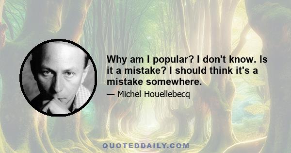 Why am I popular? I don't know. Is it a mistake? I should think it's a mistake somewhere.