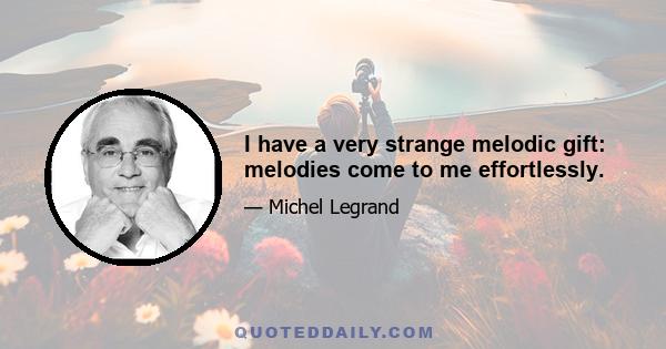 I have a very strange melodic gift: melodies come to me effortlessly.