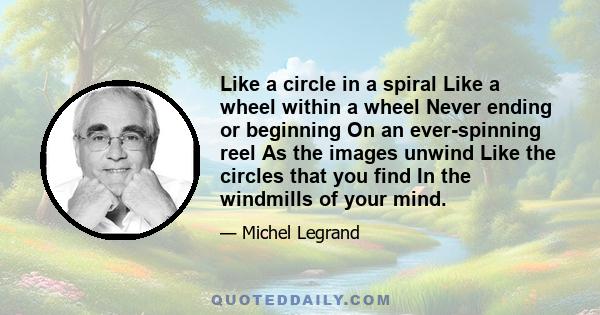 Like a circle in a spiral Like a wheel within a wheel Never ending or beginning On an ever-spinning reel As the images unwind Like the circles that you find In the windmills of your mind.