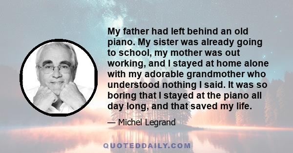 My father had left behind an old piano. My sister was already going to school, my mother was out working, and I stayed at home alone with my adorable grandmother who understood nothing I said. It was so boring that I