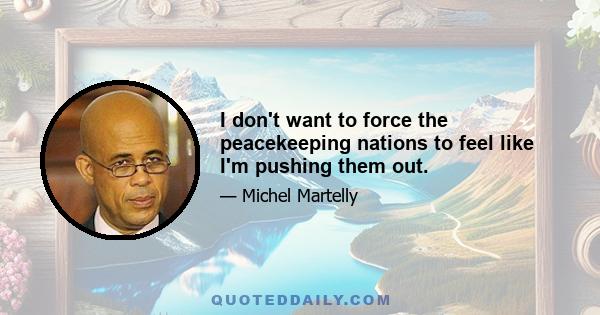 I don't want to force the peacekeeping nations to feel like I'm pushing them out.