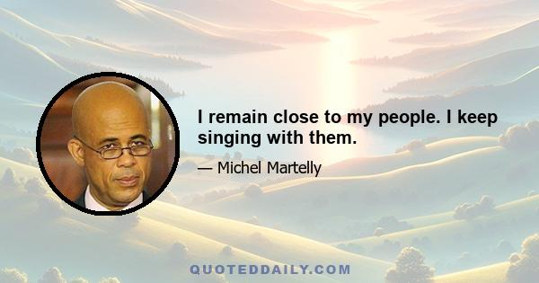 I remain close to my people. I keep singing with them.