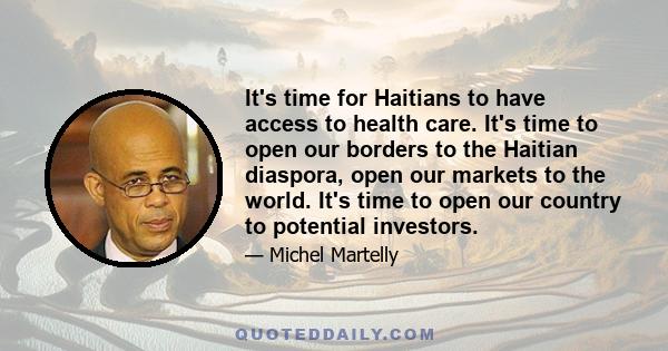 It's time for Haitians to have access to health care. It's time to open our borders to the Haitian diaspora, open our markets to the world. It's time to open our country to potential investors.