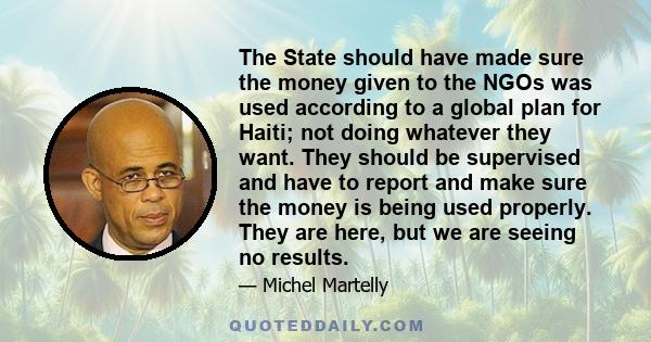 The State should have made sure the money given to the NGOs was used according to a global plan for Haiti; not doing whatever they want. They should be supervised and have to report and make sure the money is being used 