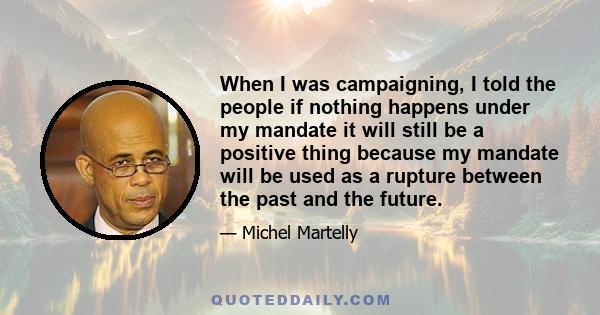 When I was campaigning, I told the people if nothing happens under my mandate it will still be a positive thing because my mandate will be used as a rupture between the past and the future.