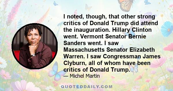 I noted, though, that other strong critics of Donald Trump did attend the inauguration. Hillary Clinton went. Vermont Senator Bernie Sanders went. I saw Massachusetts Senator Elizabeth Warren. I saw Congressman James