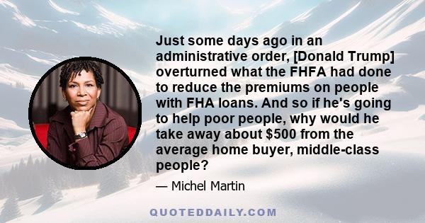 Just some days ago in an administrative order, [Donald Trump] overturned what the FHFA had done to reduce the premiums on people with FHA loans. And so if he's going to help poor people, why would he take away about