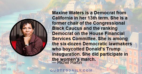 Maxine Waters is a Democrat from California in her 13th term. She is a former chair of the Congressional Black Caucus and the ranking Democrat on the House Financial Services Committee. She is among the six-dozen