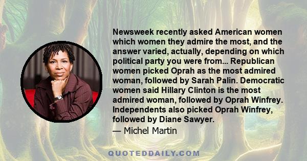 Newsweek recently asked American women which women they admire the most, and the answer varied, actually, depending on which political party you were from... Republican women picked Oprah as the most admired woman,