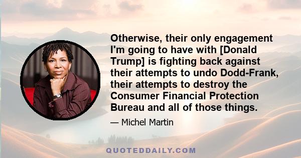 Otherwise, their only engagement I'm going to have with [Donald Trump] is fighting back against their attempts to undo Dodd-Frank, their attempts to destroy the Consumer Financial Protection Bureau and all of those