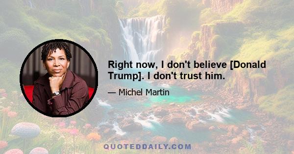 Right now, I don't believe [Donald Trump]. I don't trust him.