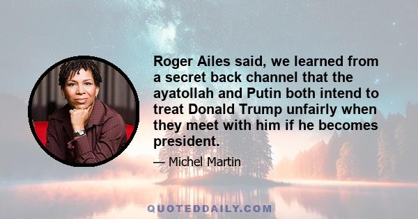 Roger Ailes said, we learned from a secret back channel that the ayatollah and Putin both intend to treat Donald Trump unfairly when they meet with him if he becomes president.