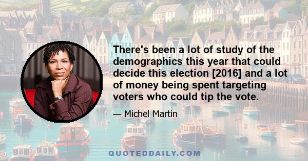 There's been a lot of study of the demographics this year that could decide this election [2016] and a lot of money being spent targeting voters who could tip the vote.