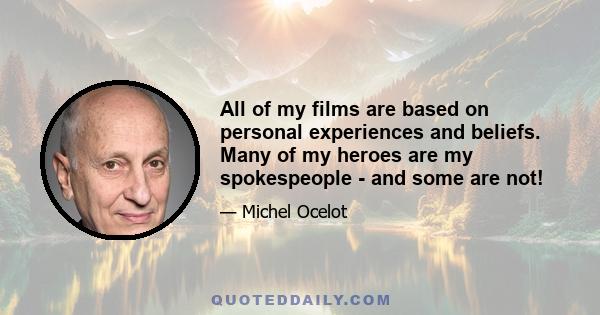 All of my films are based on personal experiences and beliefs. Many of my heroes are my spokespeople - and some are not!