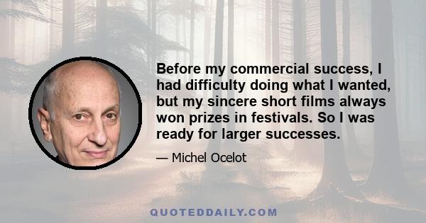 Before my commercial success, I had difficulty doing what I wanted, but my sincere short films always won prizes in festivals. So I was ready for larger successes.